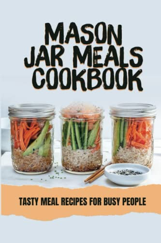 Mason Jar Meals Cookbook: Tasty Meal Recipes For Busy People