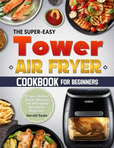 The Super-Easy Tower Air Fryer Cookbook for Beginners: Crispy, Healthy, Quick, Delicious and Affordable Recipes for Beginners