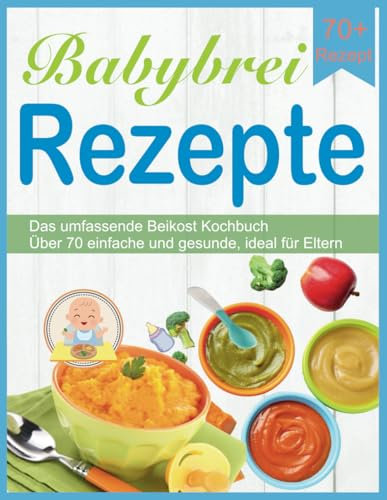 Babybrei Rezepte: Das umfassende Beikost Kochbuch Über 70 einfache und gesunde, ideal für Eltern