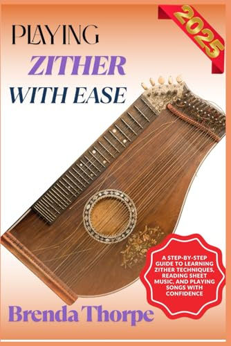 PLAYING ZITHER WITH EASE: A Step-By-Step Guide To Learning Zither Techniques, Reading Sheet Music, And Playing Songs With Confidence