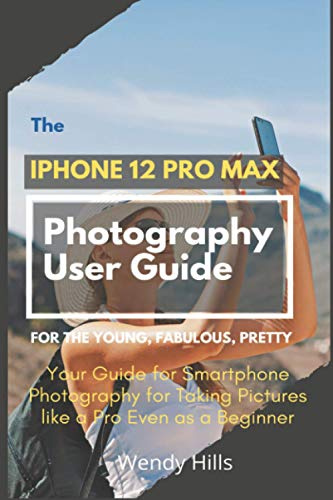 The iPhone 12 Pro Max Photography User Guide: Your Guide for Smartphone Photography for Taking Pictures like a Pro Even as a Beginner