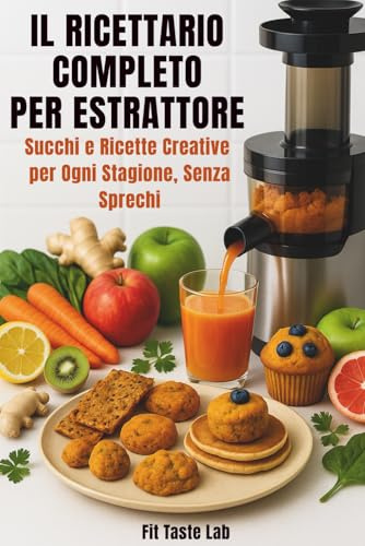 Il Ricettario Completo per Estrattore: Succhi e Ricette Creative per ogni Stagione, Senza Sprechi.