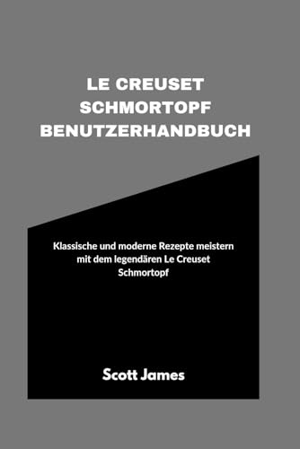 Le Creuset Schmortopf Benutzerhandbuch: Klassische und moderne Rezepte meistern mit dem legendären Le Creuset Schmortopf (Scott James Tech Mastery, Band 11)