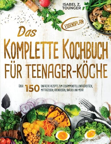 Das Komplette Kochbuch für Teenager-Köche: Über 150 einfache Rezepte zum Zusammenstellen! Frühstück, Mittagessen, Abendessen, Snacks und mehr