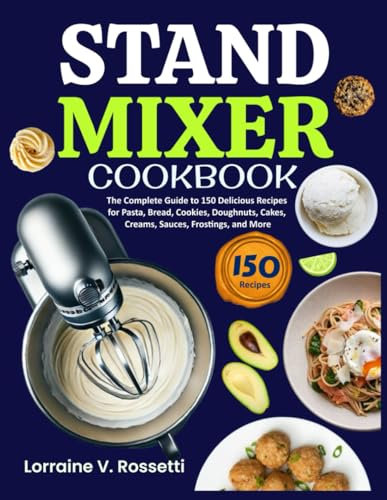 Stand Mixer Cookbook: The Complete Guide to 150 Delicious Recipes for Pasta, Bread, Cookies, Doughnuts, Cakes, Creams, Sauces, Frostings, and More