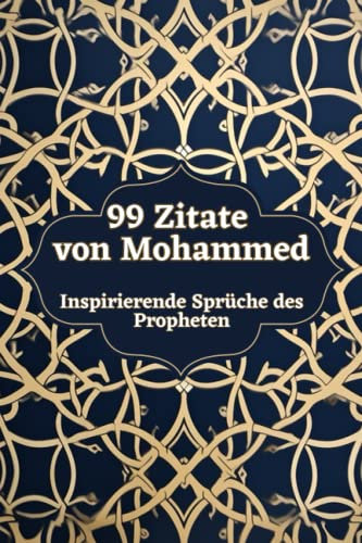 99 Zitate von Mohammed - Inspirierende Sprüche des Propheten: Eine Sammlung seiner Weisheiten und Lehren für ein erfülltes Leben