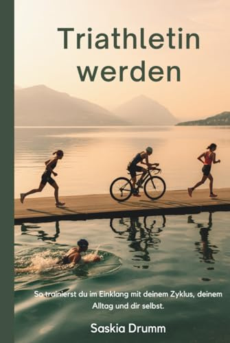 Triathlon für Frauen: zyklusbewusst & alltagstauglich: Einstieg, Aufbau, Ziele, Pläne, Ernährung, Mindset, Alltag, Training, Rennen