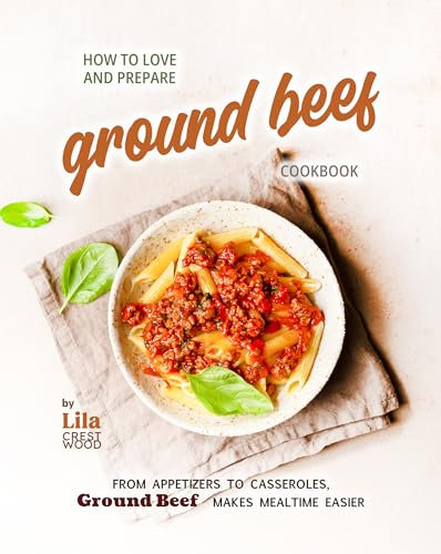 How to Love and Prepare Ground Beef Cookbook: From Appetizers to Casseroles, Ground Beef Makes Mealtime Easier