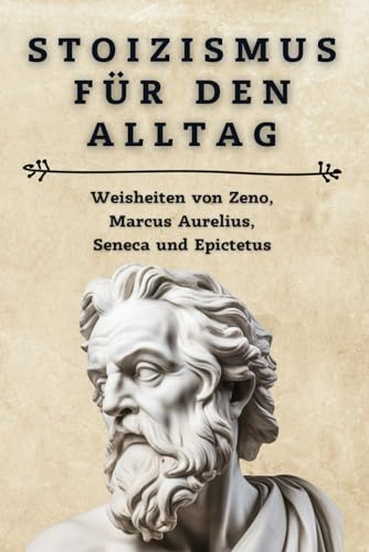 Stoizismus für den Alltag: Weisheiten von Zeno, Marcus Aurelius, Seneca und Epictetus: Lebe gelassen und erfüllt – Praktische Anleitungen und Zitate für ein stoisches Leben