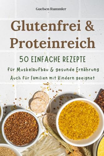 GLUTENFREI & PROTEINREICH: 50 einfache Rezepte für Muskelaufbau & gesunde Ernährung: Alltagstauglich & gesund - auch für Familien mit Kindern geeignet, lecker für Groß und Klein
