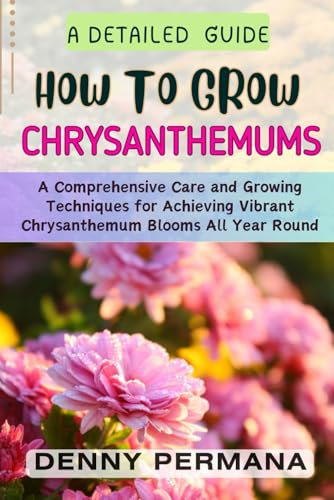 Growing Chrysanthemums Like a Pro: The Complete Guide Planting, Growing, and Caring for Chrysanthemums: A Comprehensive Techniques for Achieving Vibrant Chrysanthemum Blooms All Year Round