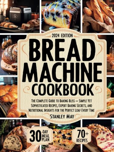 Bread Machine Cookbook: The Complete Guide to Baking Bliss – Simple Yet Sophisticated Recipes, Expert Baking Secrets, and Nutritional Insights for the Perfect Loaf Every Time