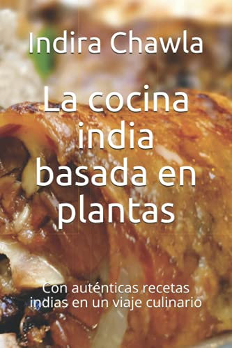 La cocina india basada en plantas: Con auténticas recetas indias en un viaje culinario