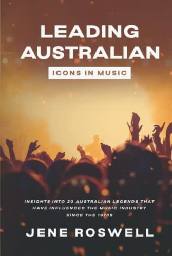Leading Australian Icons in Music: Insights Into 20 Australian Legends That Have Influenced the Music Industry Since the 1970s (Leading Legends in Music)