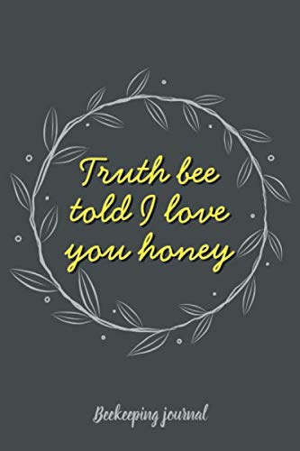 Truth Bee Told I Love you Honey. Beekeeping Journal: Notebook with inspection sheets For Beekeepers To Record, Log and Track Beehive Activity.