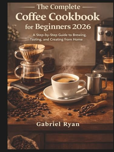 The complete coffee cookbook for beginners 2026: A step by step guide to brewing,tasting and creating from home