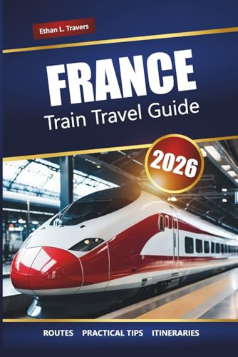 FRANCE TRAIN TRAVEL GUIDE 2026: Scenic Routes, Regional Rail Passes, Itineraries, and Tips for Exploring French Cities and Countryside