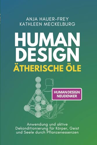 Human Design - Ätherische Öle: Anwendung und aktive Dekonditionierung für Körper, Geist und Seele durch Pflanzenessenzen