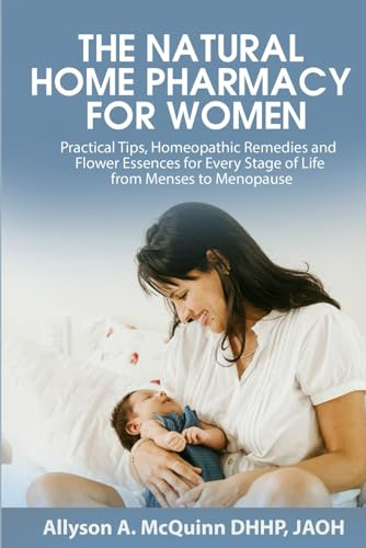 The Natural Home Pharmacy For Women: Practical Tips, Homeopathic Remedies, and Flower Essences for Every Stage of Life from Menses to Menopause