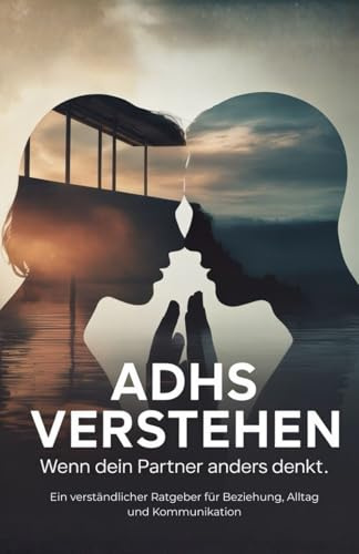 ADHS verstehen - wenn dein Partner anders denkt: Ein verständlicher Ratgeber für ADHS in der Partnerschaft, Beziehung, Alltag und Kommunikation