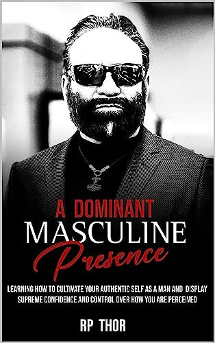 A Dominant Masculine Presence: Learning How To Cultivate Your Authentic Self As A Man And Display Supreme Confidence And Control Over How You Are Perceived (English Edition)
