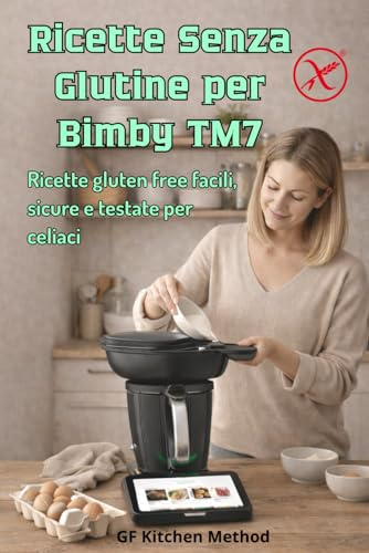 Ricette senza glutine per Bimby TM7: Ricette gluten free facili, sicure e testate per celiaci
