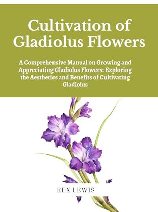 Cultivation of Gladiolus Flowers: A Comprehensive Manual on Growing and Appreciating Gladiolus Flowers: Exploring the Aesthetics and Benefits of Cultivating Gladiolus
