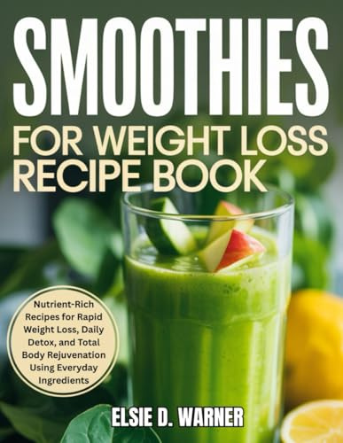 Smoothies for Weight Loss Recipe Book: Nutrient-Rich Recipes for Rapid Weight Loss, Daily Detox, and Toal Body Rejuvenation Using Everyday Ingredients