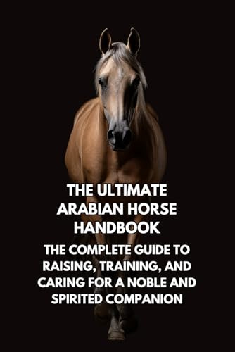 The Ultimate Arabian Horse Handbook: The Complete Guide to Raising, Training, and Caring for a Noble and Spirited Companion