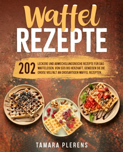 Waffel Rezepte: 202 leckere und abwechslungsreiche Rezepte für das Waffeleisen. Von süß bis herzhaft, genießen Sie die große Vielfalt an großartigen Waffel Rezepten.