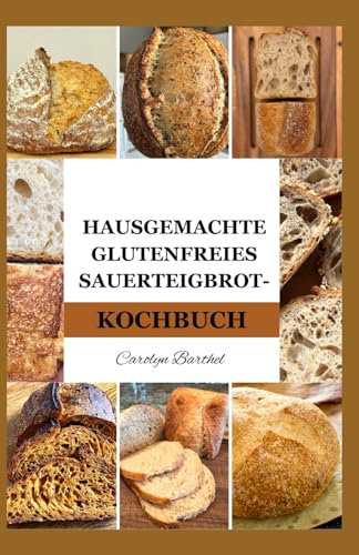 Hausgemachte GLUTENFREIES SAUERTEIGBROT-KOCHBUCH: Schritt-für-Schritt-Anleitung zur Herstellung von fermentiertem Brot, Leckereien, Brötchen, Nudeln und Süßigkeiten