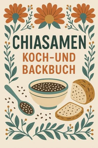 Chiasamen Koch- und Backbuch: Über 50 gesunde Rezepte mit dem Superfood Chia – für Frühstück, Herzhaftes & Süßes | mit veganen und vegetarischen Rezepten