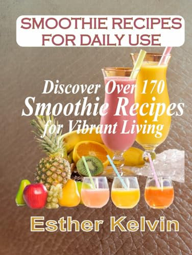 SMOOTHIE RECIPES FOR DAILY USE: Discover Over 170 Smoothie Recipes for Vibrant Living