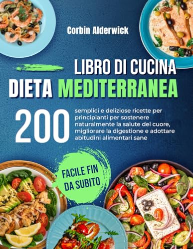 Libro di Cucina Dieta Mediterranea: 200 semplici e deliziose ricette per principianti per sostenere naturalmente la salute del cuore, migliorare la digestione e adottare abitudini alimentari sane