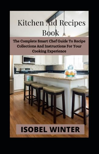 Kitchen Aid Recipes Book: The Complete Smart Chef Guide To Recipe Collections And Instructions For Your Cooking Experience