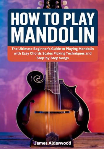 How To Play Mandolin: The Ultimate Beginner’s Guide to Playing Mandolin with Easy Chords Scales Picking Techniques and Step-by-Step Songs