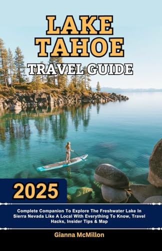 Lake Tahoe Travel Guide: 2025 Complete Companion To Explore The Freshwater Lake In Sierra Nevada Like A Local With Everything To Know, Travel Hacks, ... Latest Unbeatable Editions With Map Guide)