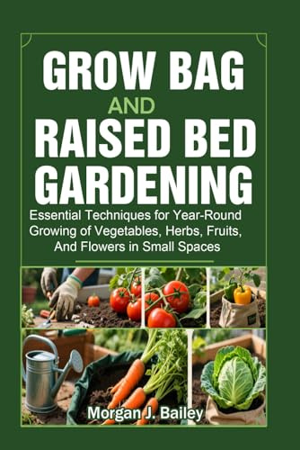 Grow Bag and Raised Bed Gardening: Essential Techniques for Year-Round Growing of Vegetables, Herbs, Fruits, And Flowers in Small Spaces