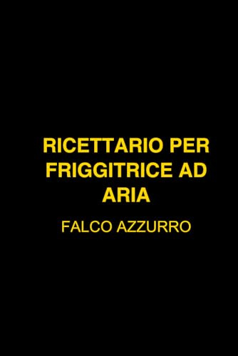 RICETTARIO PER FRIGGITRICE AD ARIA: 100 RICETTE FACILI E VELOCI