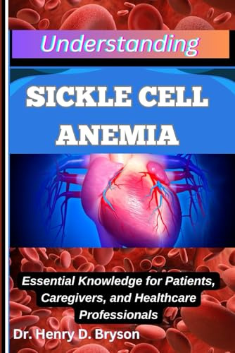 UNDERSTANDING SICKLE CELL ANEMIA: Essential Knowledge for Patients, Caregivers, and Healthcare Professionals