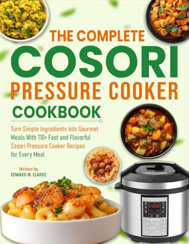 The Complete Cosori Pressure Cooker Cookbook: Turn Simple Ingredients Into Gourmet Meals With 110+ Fast and Flavorful Cosori Pressure Cooker Recipes for Every Meal