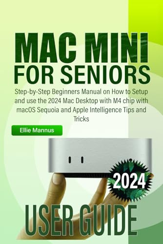 MAC MINI 2024 USER GUIDE for Seniors: Step-by-Step Beginners Manual on How to Setup and use the 2024 Mac Desktop with M4 chip with macOS Sequoia and Apple Intelligence Tips and Tricks