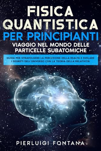 Fisica Quantistica per Principianti - Viaggio nel Mondo delle Particelle Subatomiche: Guida per Stravolgere la Percezione della Realtà e Svelare i Segreti dell'Universo con la Teoria della Relatività