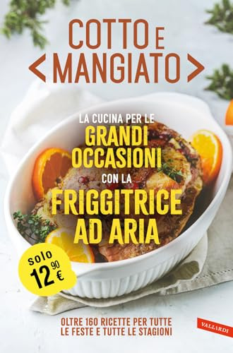Cotto e mangiato. La cucina per le grandi occasioni con la friggitrice ad aria. Oltre 160 ricette per tutte le feste e tutte le stagioni