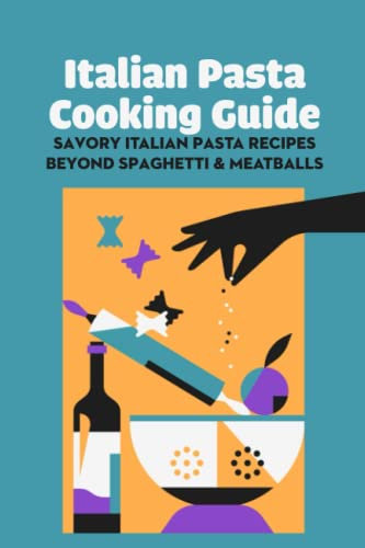Italian Pasta Cooking Guide: Savory Italian Pasta Recipes Beyond Spaghetti & Meatballs: Italian Pasta Recipes