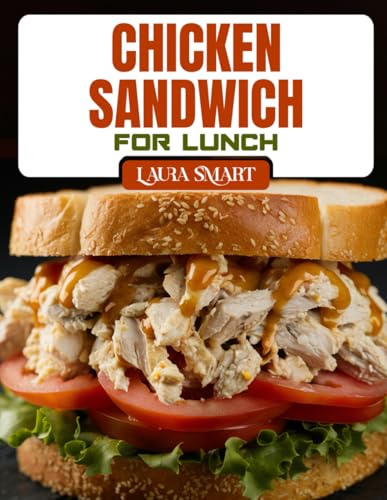 CHICKEN SANDWICH FOR LUNCH: Irresistible Chicken Sandwich Recipes – Quick, Healthy, Grilled, Crispy & Comforting Ideas for Every Lunchbox (THE ULTIMATE LUNCH COOKBOOK FOR EVERYONE)