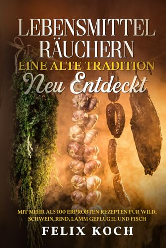 Lebensmittel räuchern - Eine alte Tradition neu entdeckt: mit mehr als 80 erprobten Rezepten für Wild, Schwein, Lamm, Rind, Geflügel und Fisch