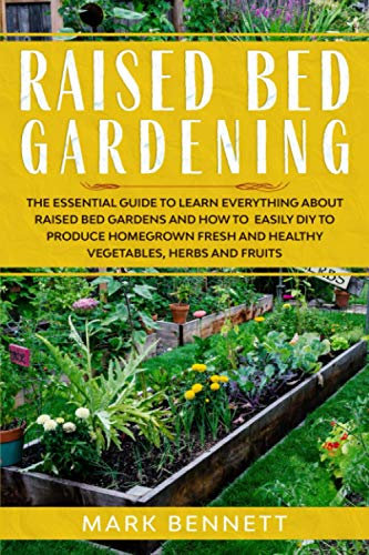 RAISED BED GARDENING: The Essential Guide to Learn Everything about Raised Bed Gardens and how to Easily DIY to produce Homegrown Fresh and Healthy Vegetables, Herbs, and Fruits