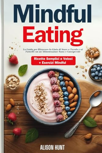 MINDFUL EATING: La Guida per Ritrovare la Gioia di Stare a Tavola e ai Fornelli con un’Alimentazione Sana e Consapevole. (Incluse Ricette Semplici e Veloci + Esercizi Mindful)