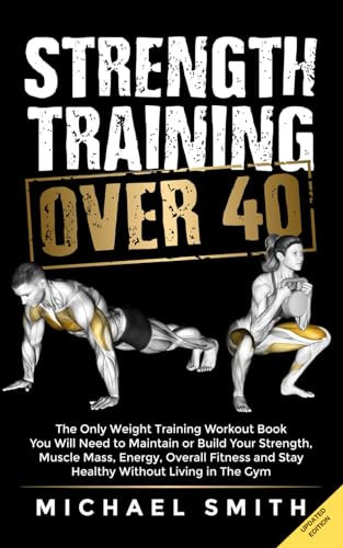 Strength Training Over 40: The Only Weight Training Workout Book You Will Need to Maintain or Build Your Strength, Muscle Mass, Energy, Overall ... Healthy Without Living in the Gym (Fit40+)